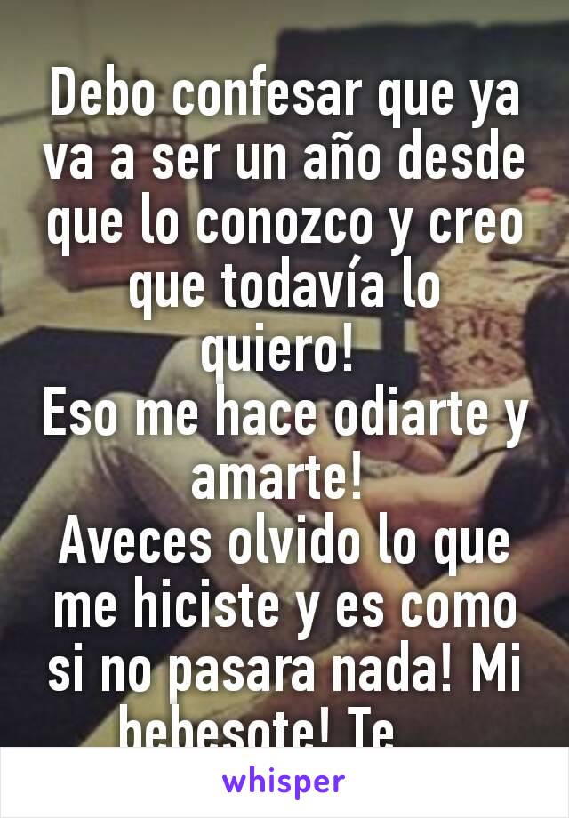 Debo confesar que ya va a ser un año desde que lo conozco y creo que todavía lo quiero! 
Eso me hace odiarte y amarte! 
Aveces olvido lo que me hiciste y es como si no pasara nada! Mi bebesote! Te... 