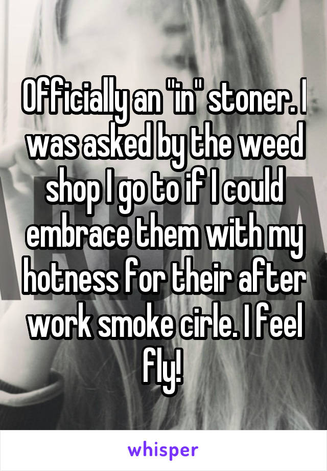 Officially an "in" stoner. I was asked by the weed shop I go to if I could embrace them with my hotness for their after work smoke cirle. I feel fly! 