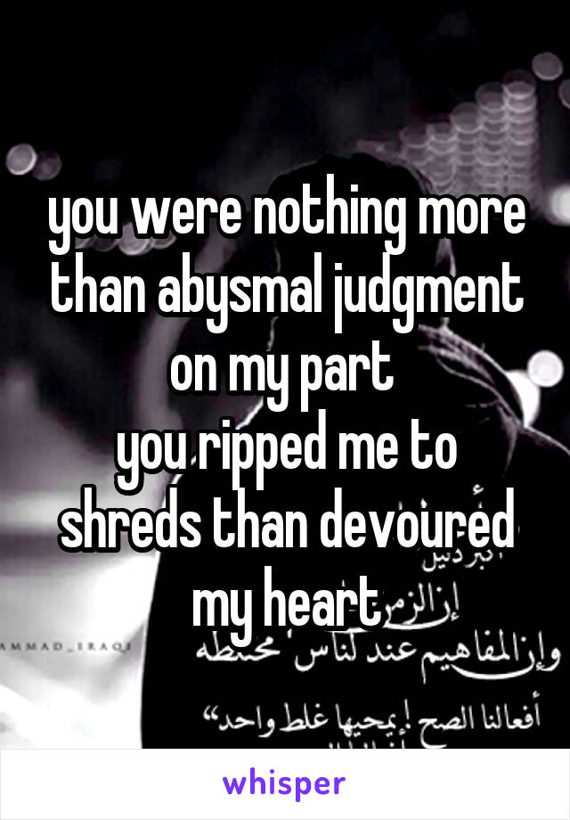 you were nothing more than abysmal judgment on my part 
you ripped me to shreds than devoured my heart