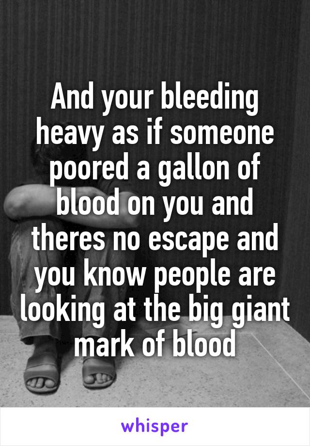 And your bleeding heavy as if someone poored a gallon of blood on you and theres no escape and you know people are looking at the big giant mark of blood