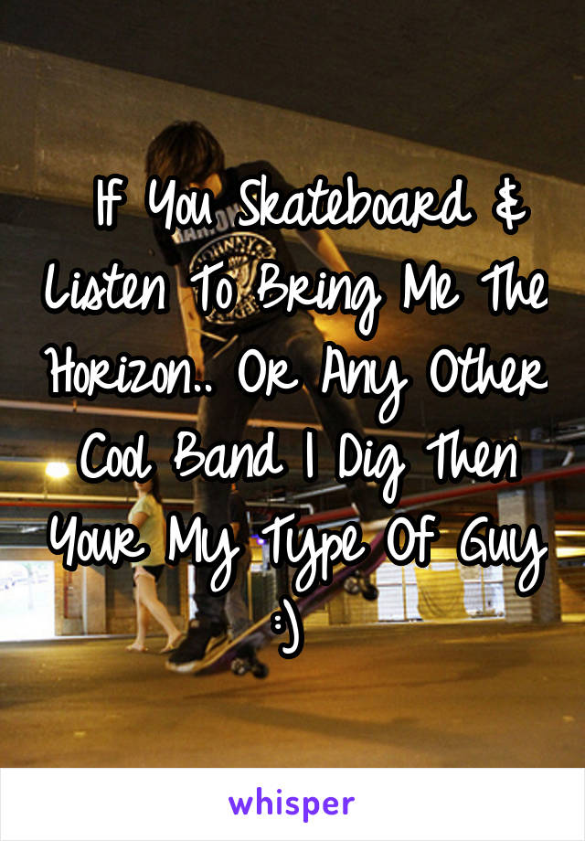  If You Skateboard & Listen To Bring Me The Horizon.. Or Any Other Cool Band I Dig Then Your My Type Of Guy :) 