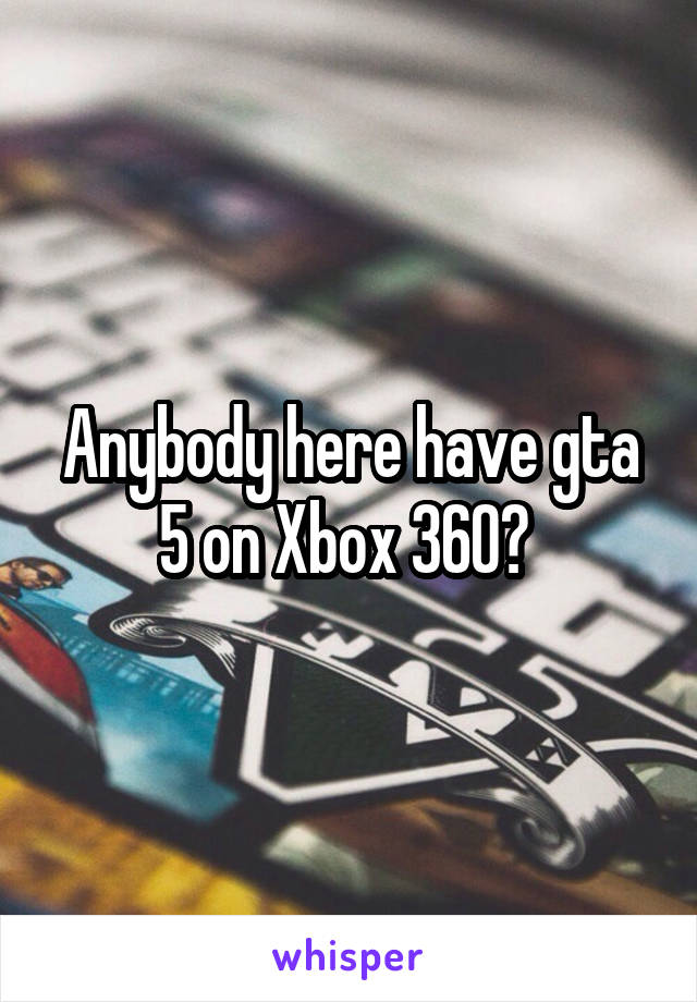 Anybody here have gta 5 on Xbox 360? 