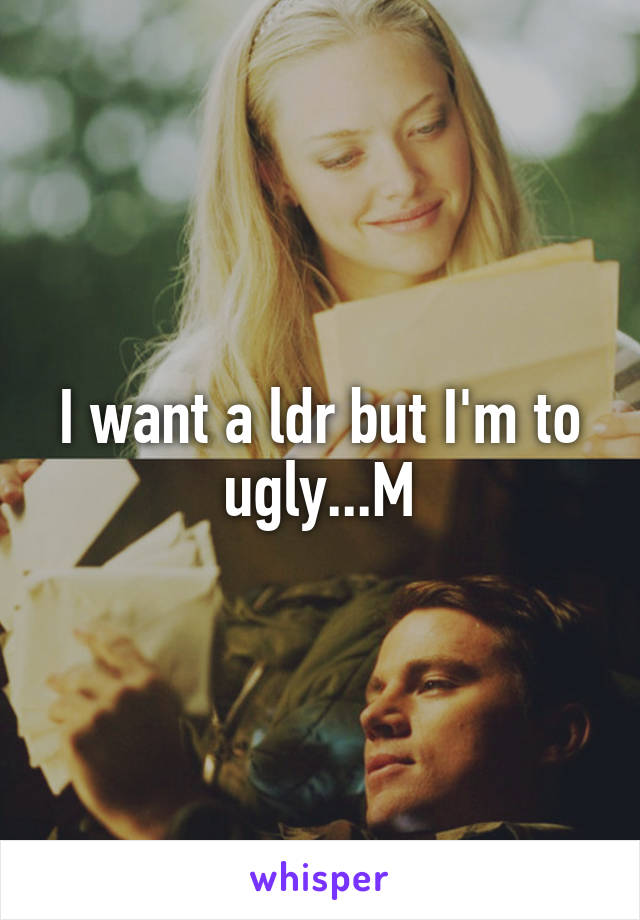 I want a ldr but I'm to ugly...M