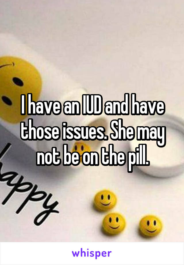 I have an IUD and have those issues. She may not be on the pill.