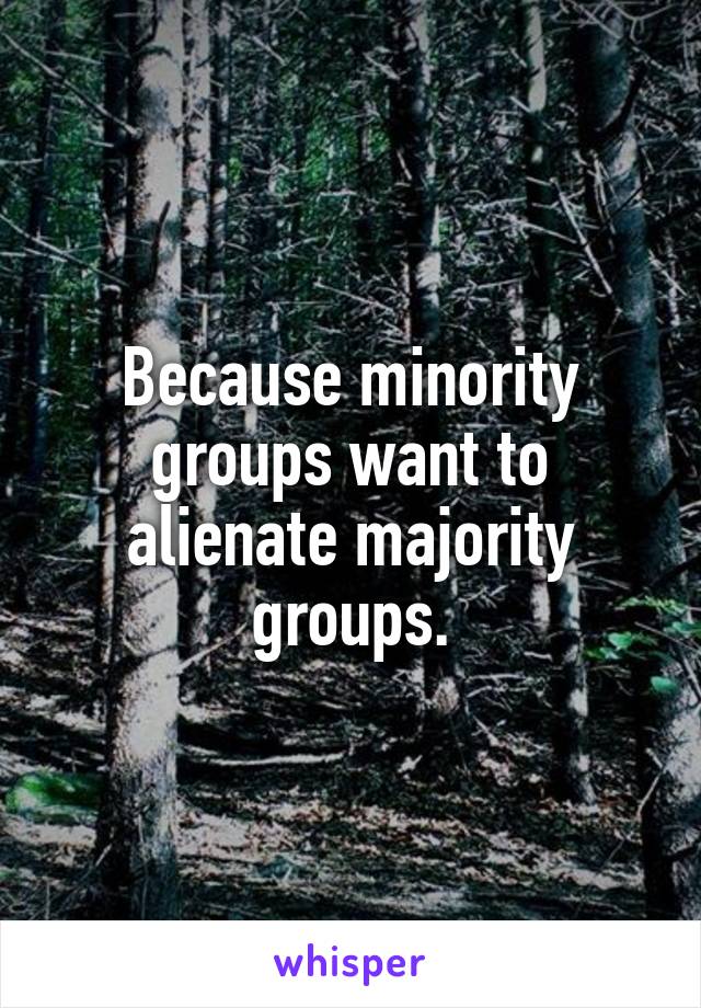 Because minority groups want to alienate majority groups.