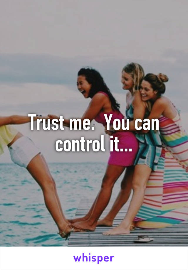 Trust me.  You can control it...