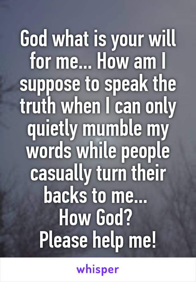 God what is your will for me... How am I suppose to speak the truth when I can only quietly mumble my words while people casually turn their backs to me... 
How God? 
Please help me!