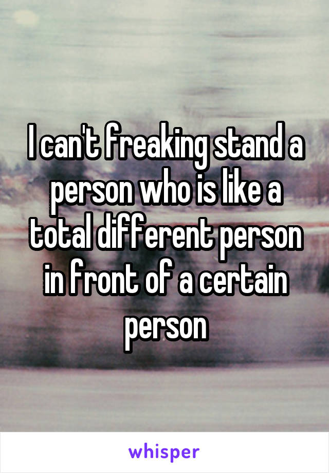 I can't freaking stand a person who is like a total different person in front of a certain person