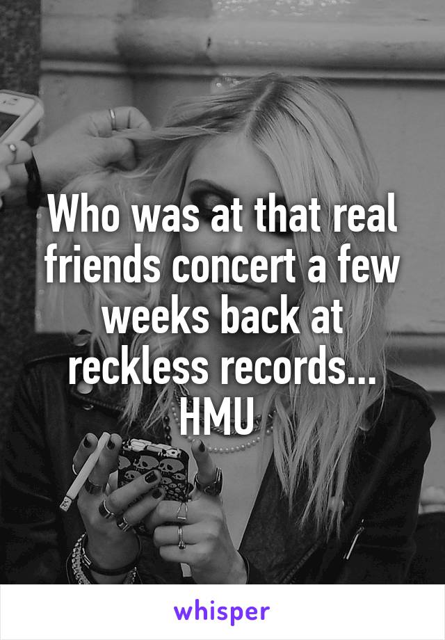 Who was at that real friends concert a few weeks back at reckless records... HMU 