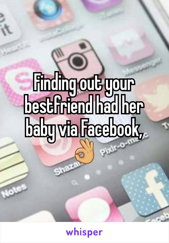 Finding out your bestfriend had her baby via Facebook, 👌