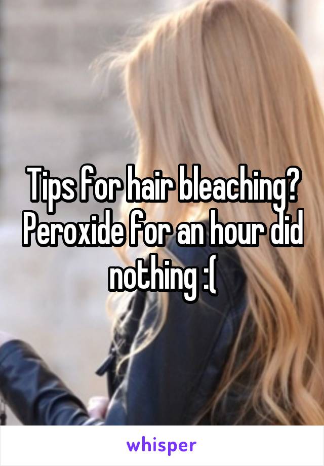 Tips for hair bleaching? Peroxide for an hour did nothing :(