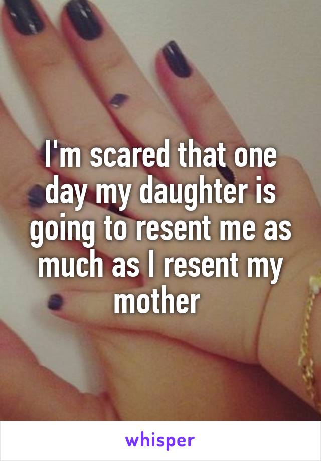 I'm scared that one day my daughter is going to resent me as much as I resent my mother 