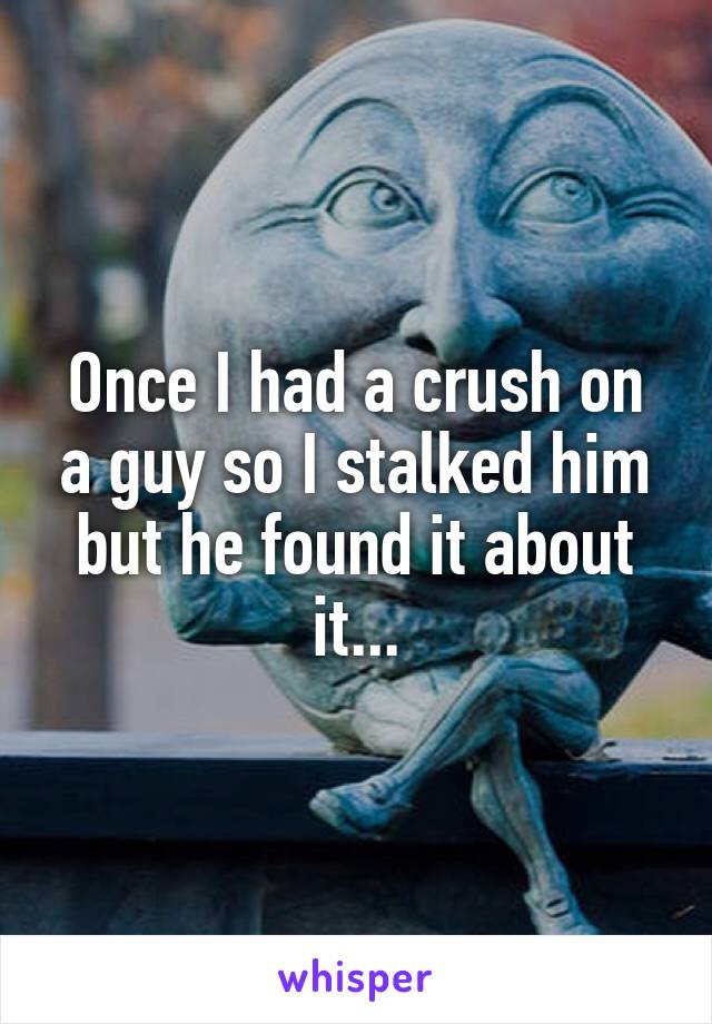 Once I had a crush on a guy so I stalked him but he found it about it...