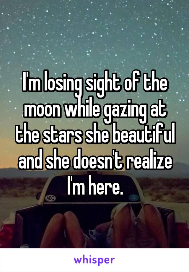 I'm losing sight of the moon while gazing at the stars she beautiful and she doesn't realize I'm here.