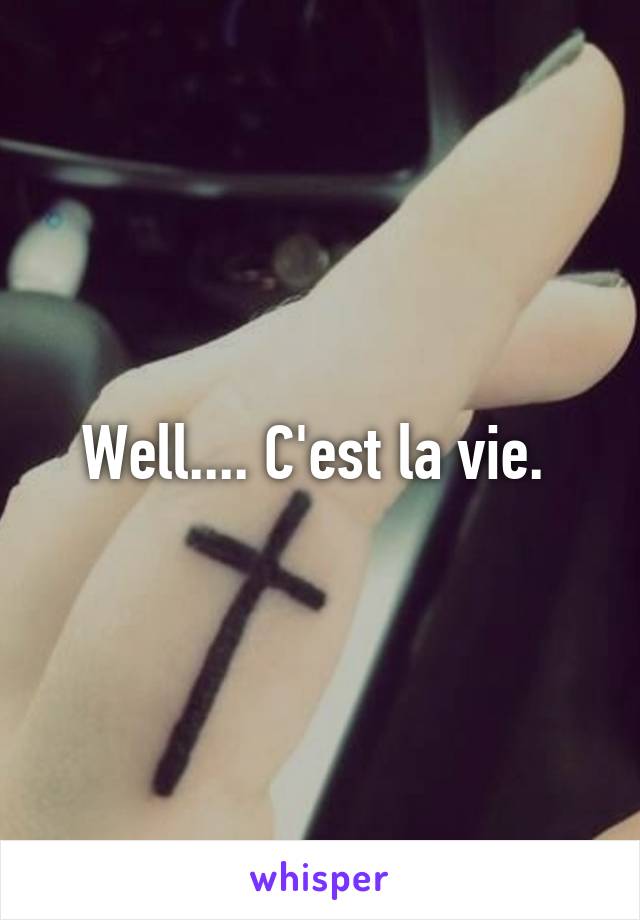 Well.... C'est la vie. 