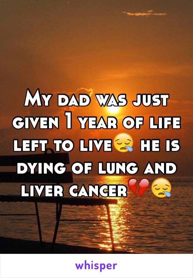 My dad was just given 1 year of life left to live😪 he is dying of lung and liver cancer💔😪