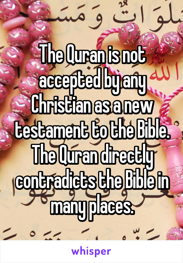 The Quran is not accepted by any Christian as a new testament to the Bible. The Quran directly contradicts the Bible in many places.