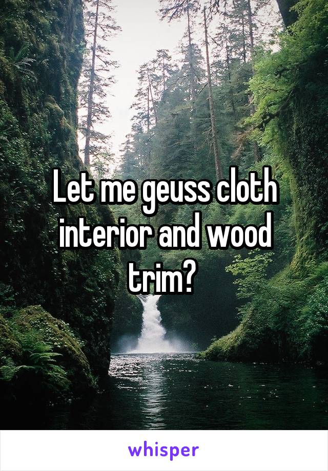 Let me geuss cloth interior and wood trim? 