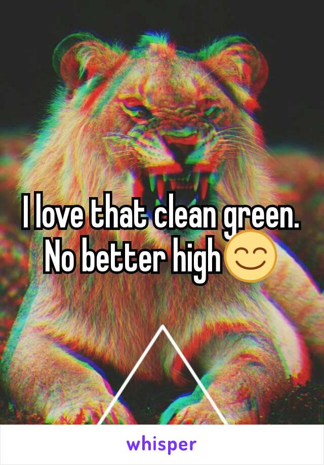 I love that clean green. No better high😊