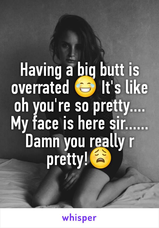 Having a big butt is overrated 😂 It's like oh you're so pretty.... My face is here sir......
Damn you really r pretty!😩