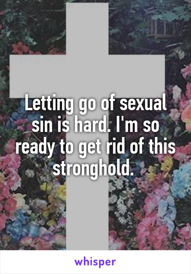 Letting go of sexual sin is hard. I'm so ready to get rid of this stronghold. 