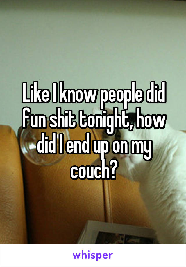 Like I know people did fun shit tonight, how did I end up on my couch?