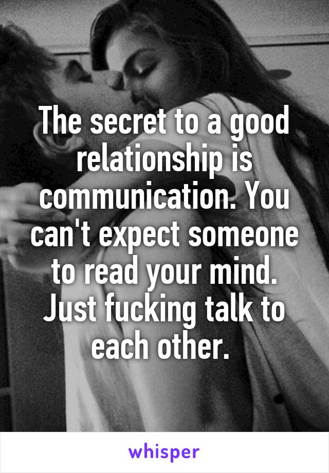 The secret to a good relationship is communication. You can't expect someone to read your mind. Just fucking talk to each other. 