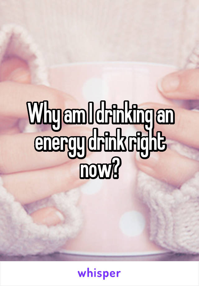 Why am I drinking an energy drink right now?