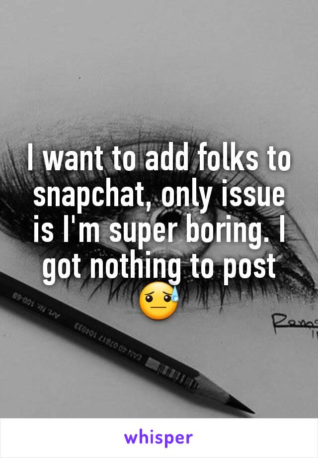 I want to add folks to snapchat, only issue is I'm super boring. I got nothing to post 😓