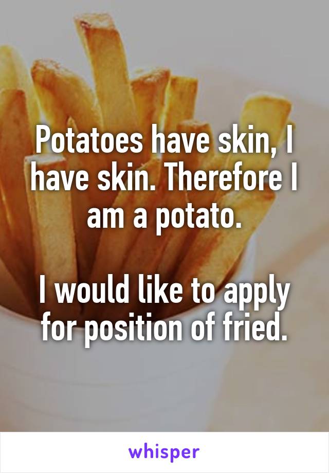 Potatoes have skin, I have skin. Therefore I am a potato.

I would like to apply for position of fried.