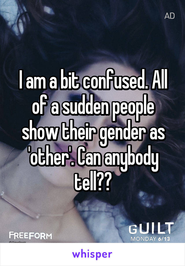 I am a bit confused. All of a sudden people show their gender as 'other'. Can anybody tell??