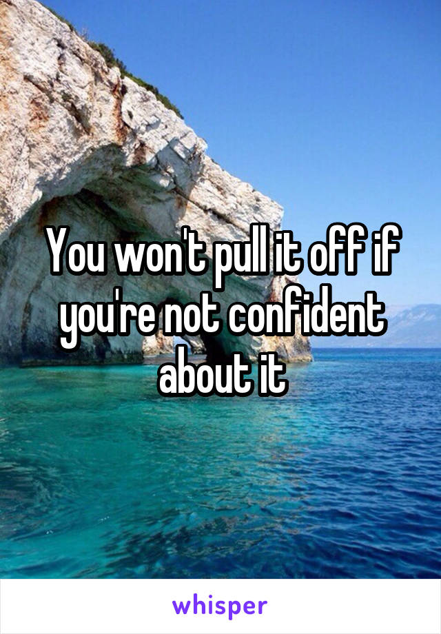 You won't pull it off if you're not confident about it