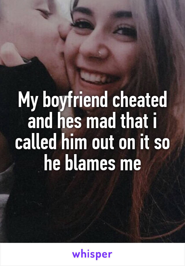 My boyfriend cheated and hes mad that i called him out on it so he blames me