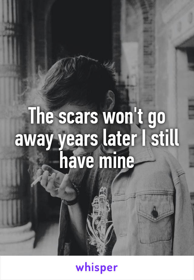 The scars won't go away years later I still have mine