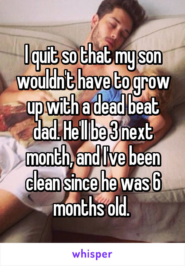 I quit so that my son wouldn't have to grow up with a dead beat dad. He'll be 3 next month, and I've been clean since he was 6 months old. 