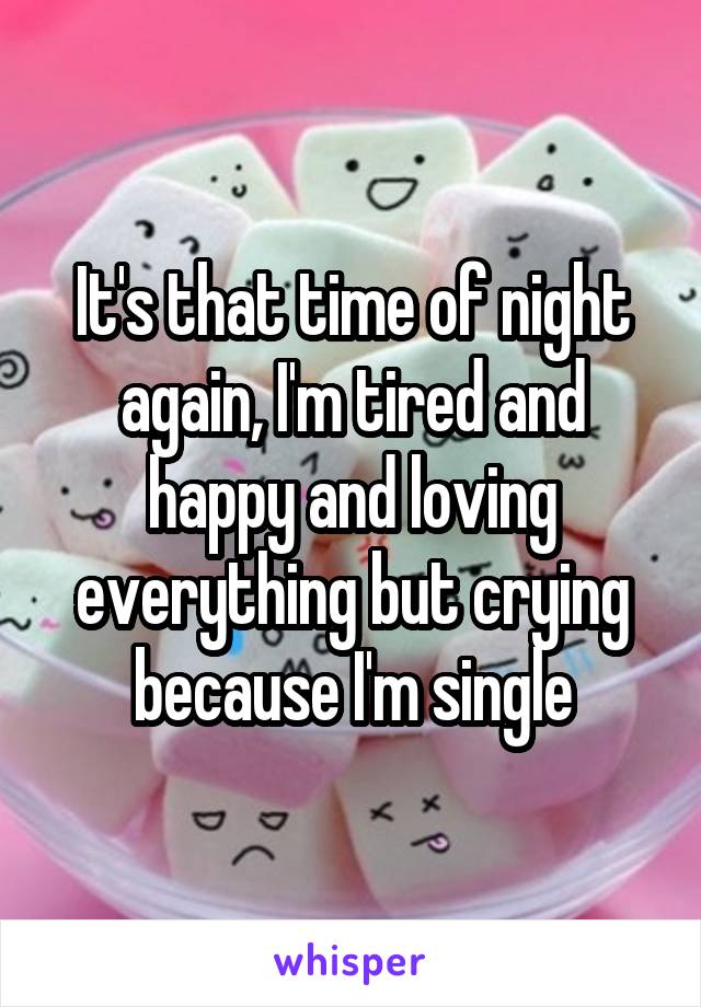 It's that time of night again, I'm tired and happy and loving everything but crying because I'm single