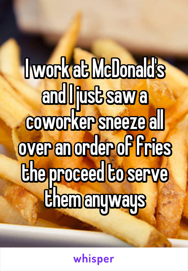 I work at McDonald's and I just saw a coworker sneeze all over an order of fries the proceed to serve them anyways