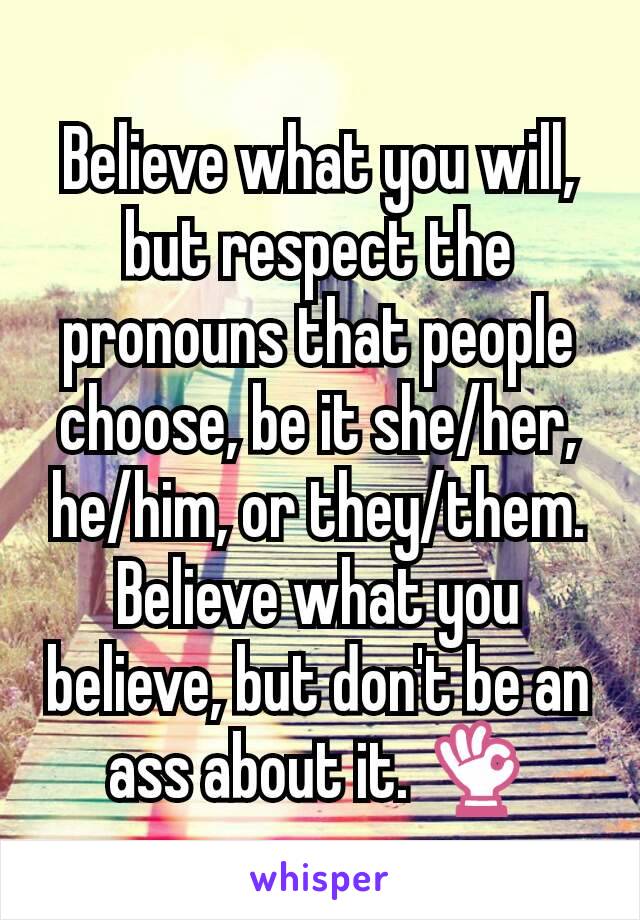 Believe what you will, but respect the pronouns that people choose, be it she/her, he/him, or they/them. Believe what you believe, but don't be an ass about it. 👌