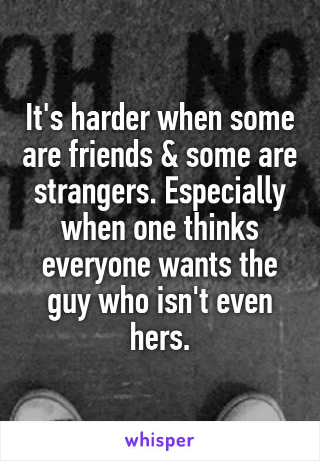 It's harder when some are friends & some are strangers. Especially when one thinks everyone wants the guy who isn't even hers.