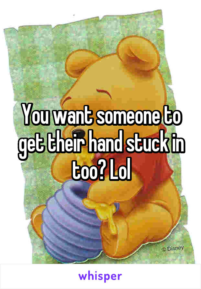 You want someone to get their hand stuck in too? Lol