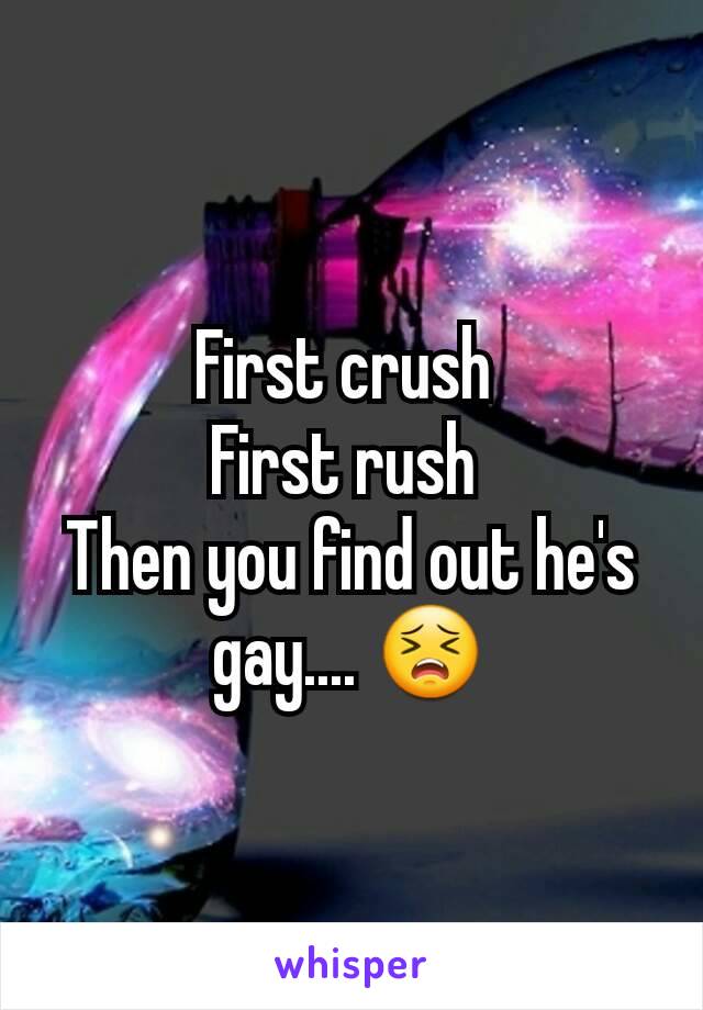 First crush 
First rush 
Then you find out he's gay.... 😣