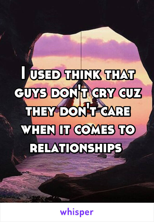 I used think that guys don't cry cuz they don't care when it comes to relationships 