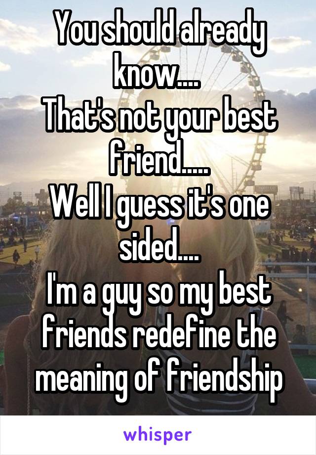 You should already know.... 
That's not your best friend.....
Well I guess it's one sided....
I'm a guy so my best friends redefine the meaning of friendship
