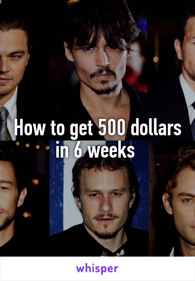 How to get 500 dollars in 6 weeks 