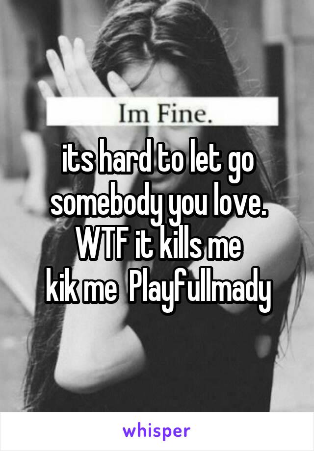 its hard to let go somebody you love. WTF it kills me
kik me  Playfullmady