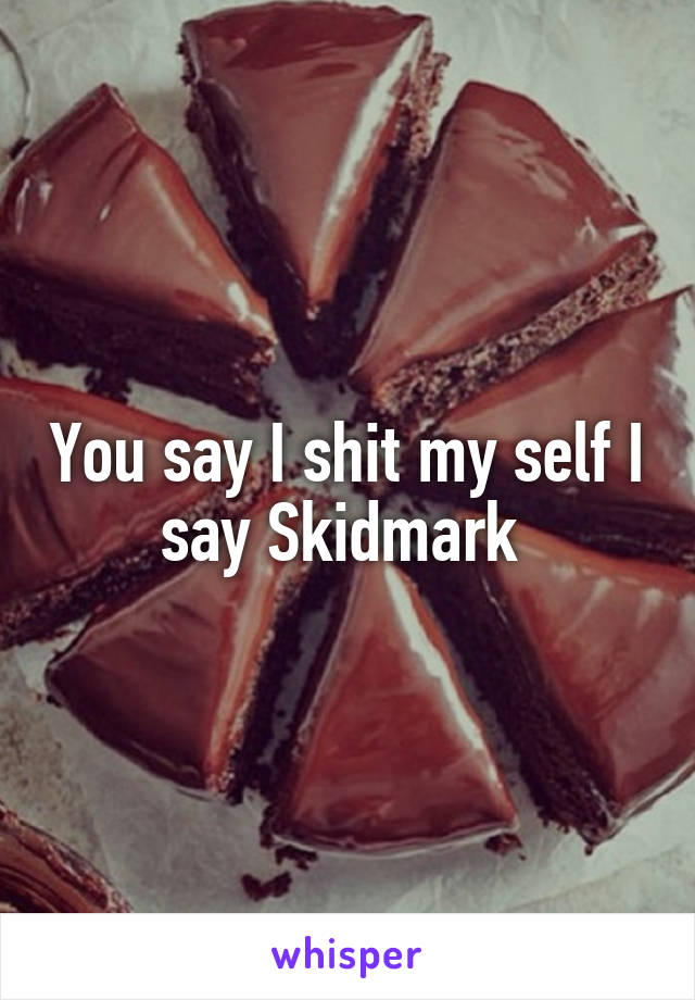 You say I shit my self I say Skidmark 