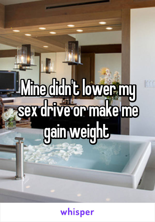 Mine didn't lower my sex drive or make me gain weight 