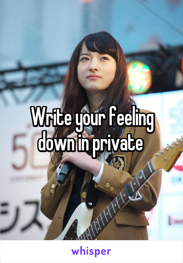 Write your feeling down in private 