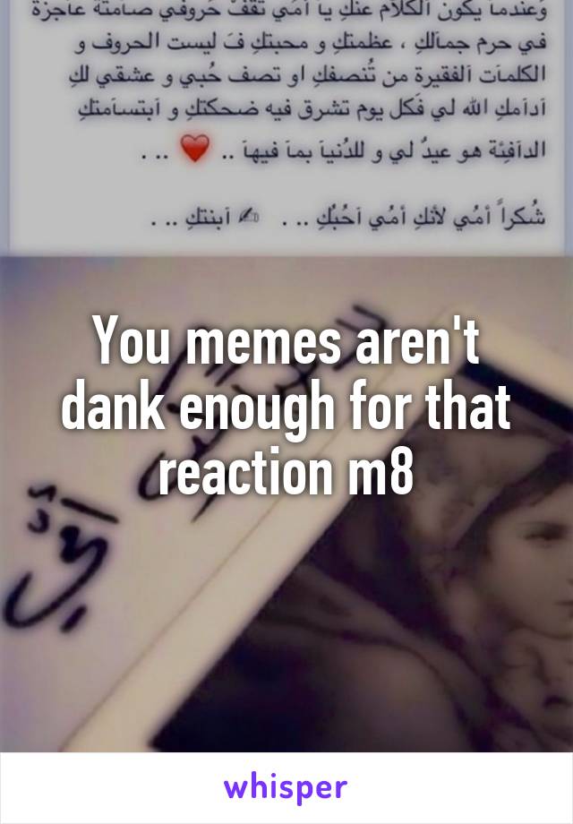 You memes aren't dank enough for that reaction m8