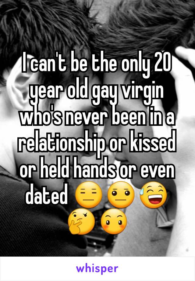 I can't be the only 20 year old gay virgin who's never been in a relationship or kissed or held hands or even dated 😑😐😅🤔😶